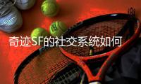 奇迹SF的社交系统如何增强玩家粘性让人流连忘返